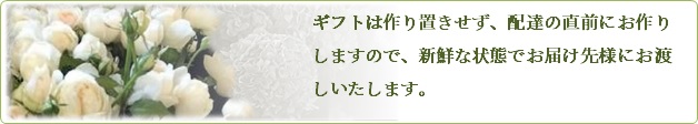 ギフトは作り置きせず、配達の直前にお作りしますので、新鮮な状態でお届け先様にお渡しいたします。